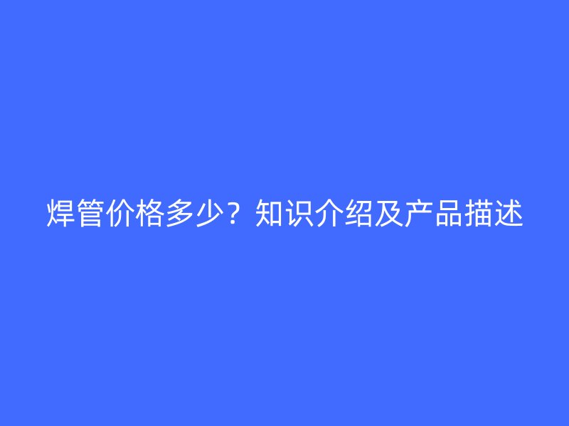 焊管價格多少？知識介紹及產(chǎn)品描述