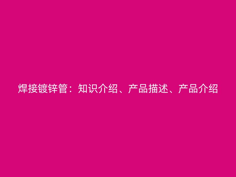 焊接鍍鋅管：知識介紹、產品描述、產品介紹