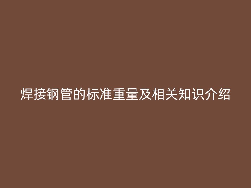 焊接鋼管的標(biāo)準(zhǔn)重量及相關(guān)知識(shí)介紹