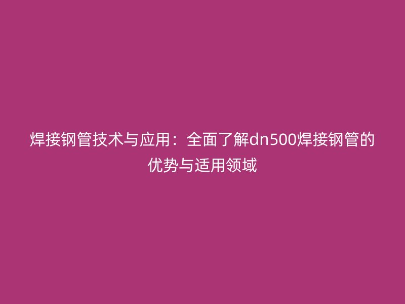 焊接鋼管技術(shù)與應用：全面了解dn500焊接鋼管的優(yōu)勢與適用領域