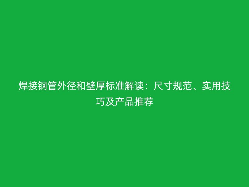 焊接鋼管外徑和壁厚標準解讀：尺寸規(guī)范、實用技巧及產(chǎn)品推薦