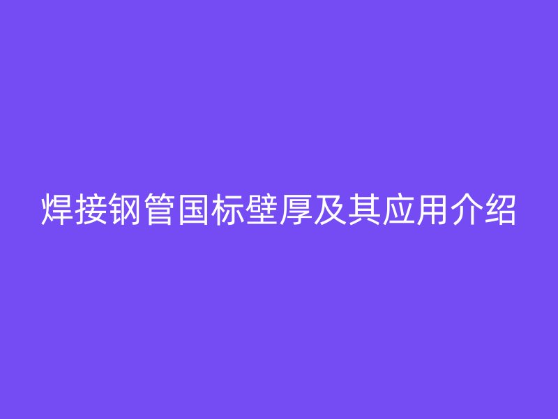 焊接鋼管?chē)?guó)標(biāo)壁厚及其應(yīng)用介紹