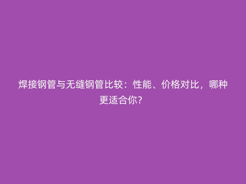 焊接鋼管與無縫鋼管比較：性能、價(jià)格對比，哪種更適合你？