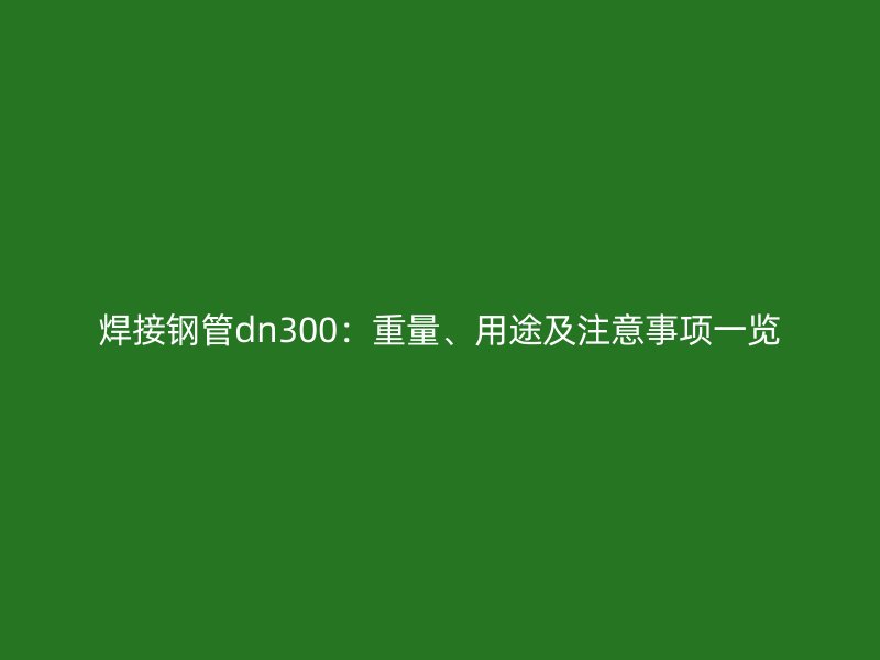 焊接鋼管dn300：重量、用途及注意事項一覽