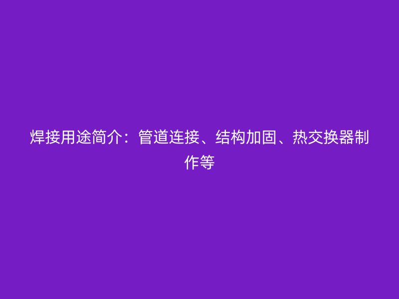 焊接用途簡(jiǎn)介：管道連接、結(jié)構(gòu)加固、熱交換器制作等