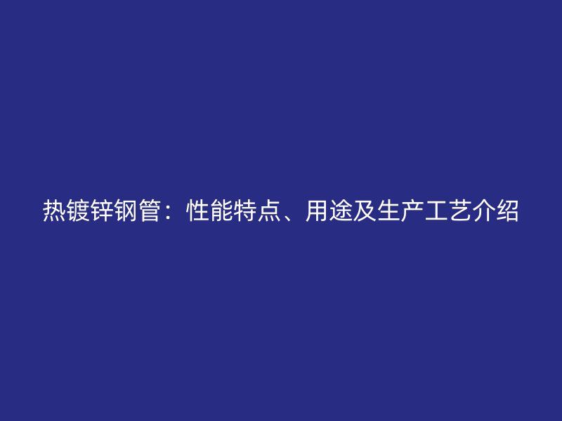 熱鍍鋅鋼管：性能特點、用途及生產(chǎn)工藝介紹