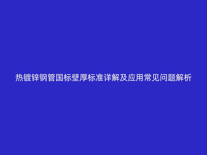 熱鍍鋅鋼管?chē)?guó)標(biāo)壁厚標(biāo)準(zhǔn)詳解及應(yīng)用常見(jiàn)問(wèn)題解析