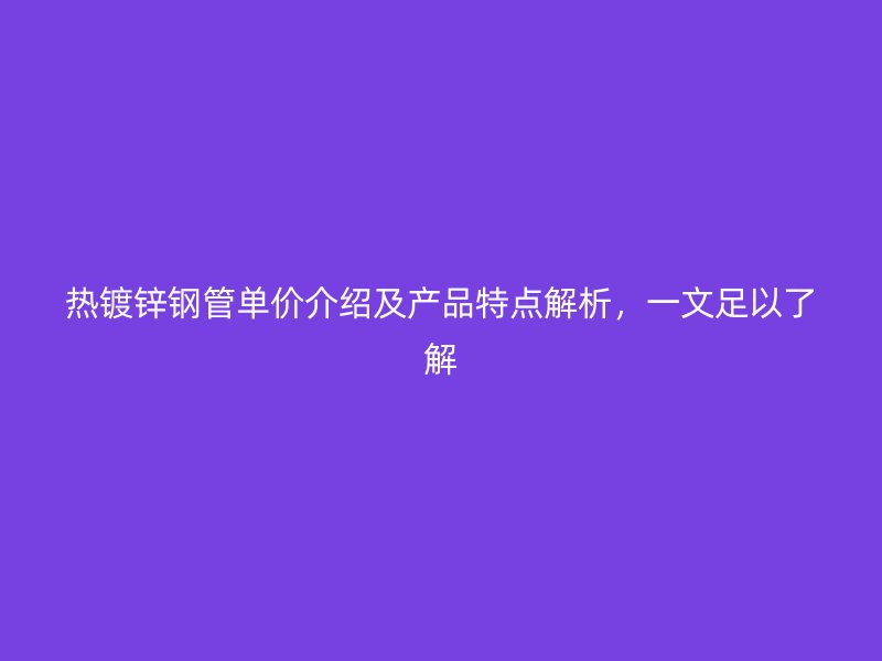 熱鍍鋅鋼管單價(jià)介紹及產(chǎn)品特點(diǎn)解析，一文足以了解