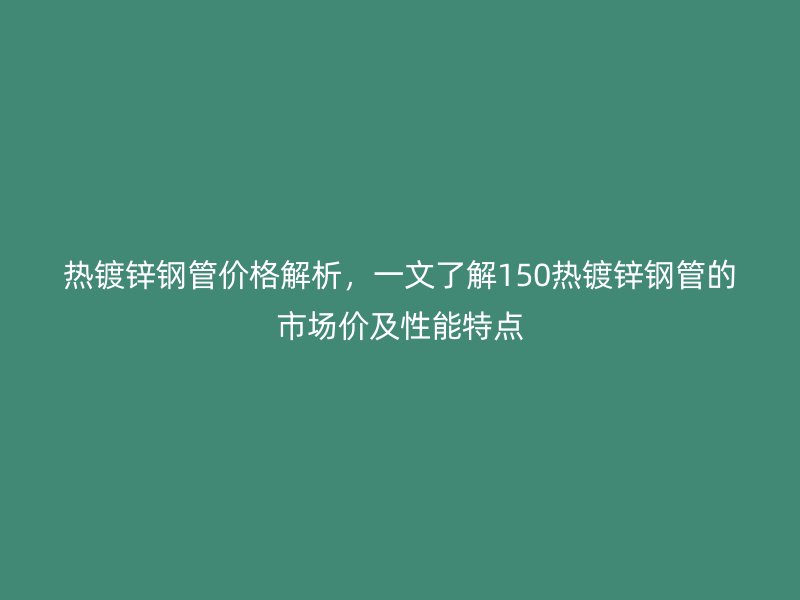 熱鍍鋅鋼管價(jià)格解析，一文了解150熱鍍鋅鋼管的市場(chǎng)價(jià)及性能特點(diǎn)
