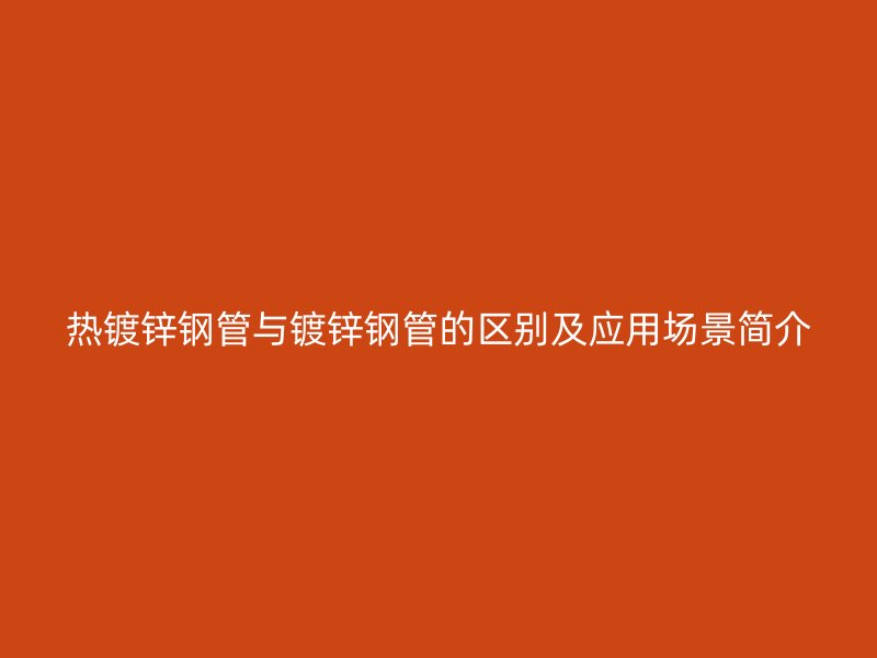 熱鍍鋅鋼管與鍍鋅鋼管的區(qū)別及應(yīng)用場景簡介
