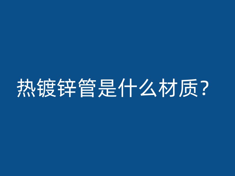 熱鍍鋅管是什么材質(zhì)？
