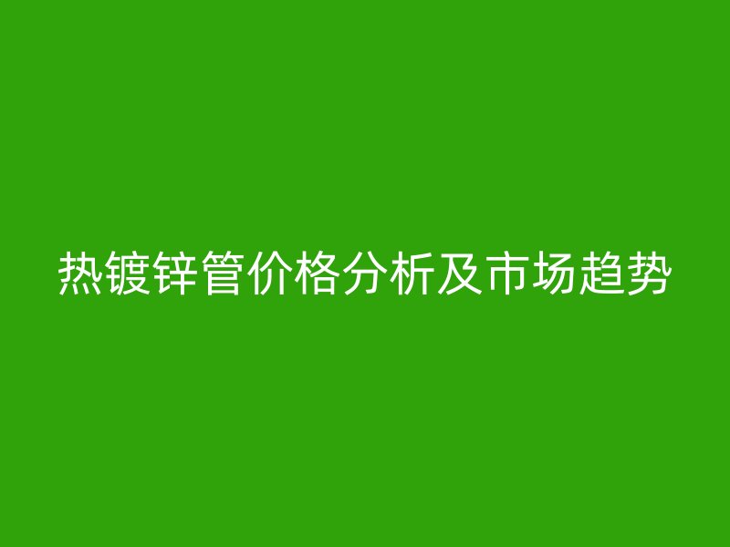 熱鍍鋅管價(jià)格分析及市場趨勢