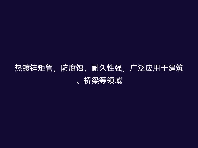 熱鍍鋅矩管，防腐蝕，耐久性強，廣泛應(yīng)用于建筑、橋梁等領(lǐng)域