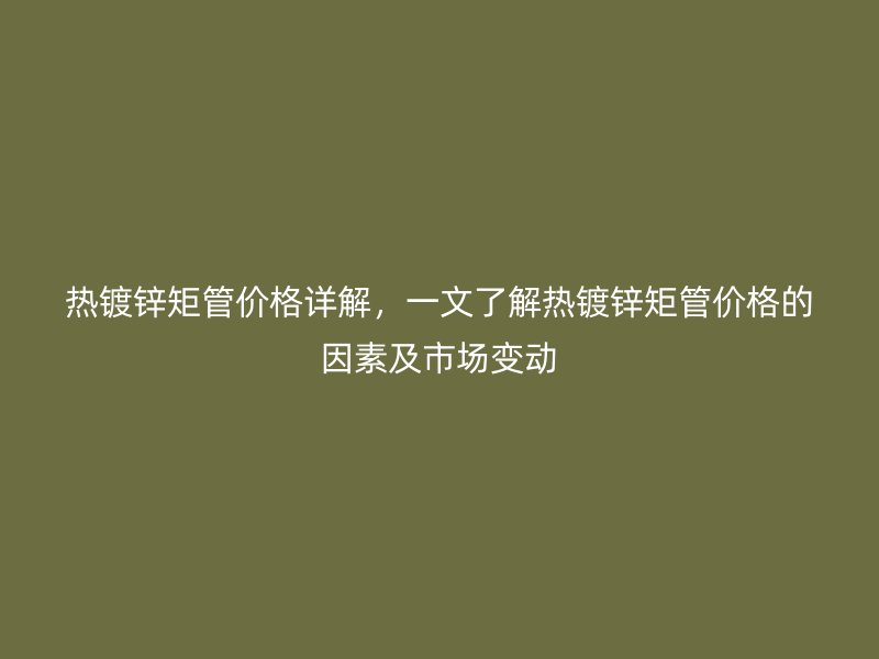 熱鍍鋅矩管價格詳解，一文了解熱鍍鋅矩管價格的因素及市場變動