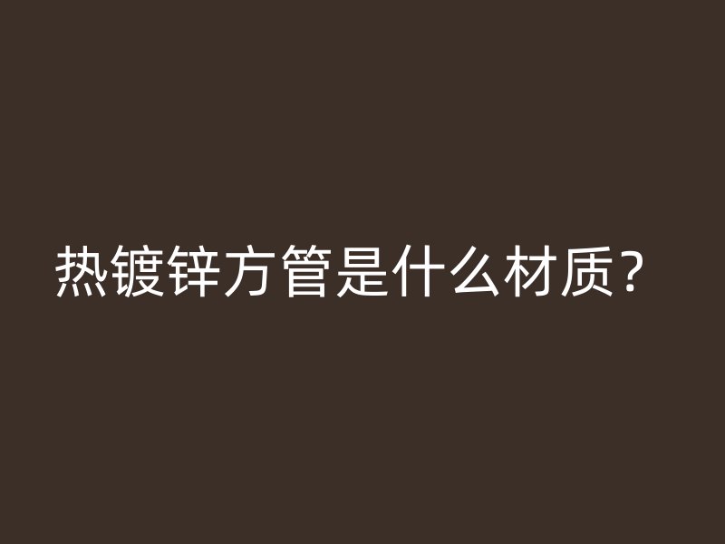 熱鍍鋅方管是什么材質(zhì)？