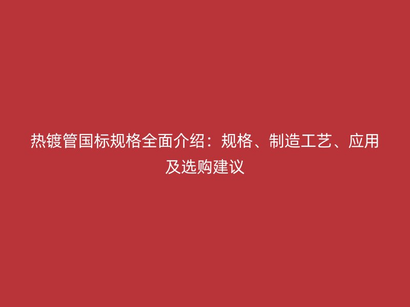 熱鍍管國標(biāo)規(guī)格全面介紹：規(guī)格、制造工藝、應(yīng)用及選購建議