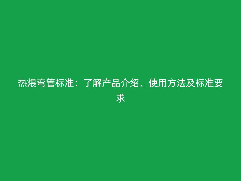 熱煨彎管標(biāo)準(zhǔn)：了解產(chǎn)品介紹、使用方法及標(biāo)準(zhǔn)要求