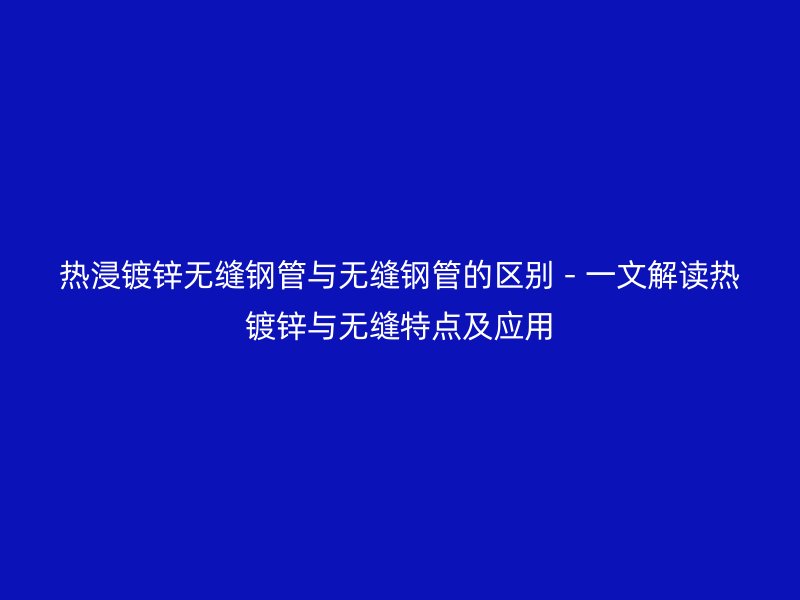 熱浸鍍鋅無(wú)縫鋼管與無(wú)縫鋼管的區(qū)別 - 一文解讀熱鍍鋅與無(wú)縫特點(diǎn)及應(yīng)用