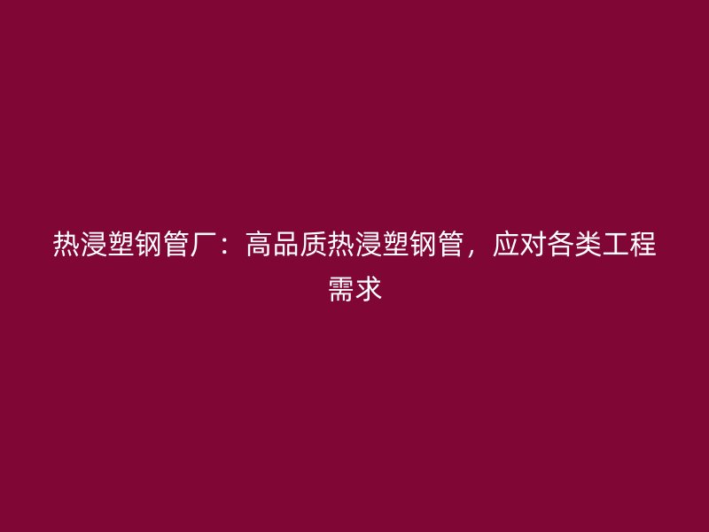 熱浸塑鋼管廠：高品質(zhì)熱浸塑鋼管，應(yīng)對(duì)各類工程需求