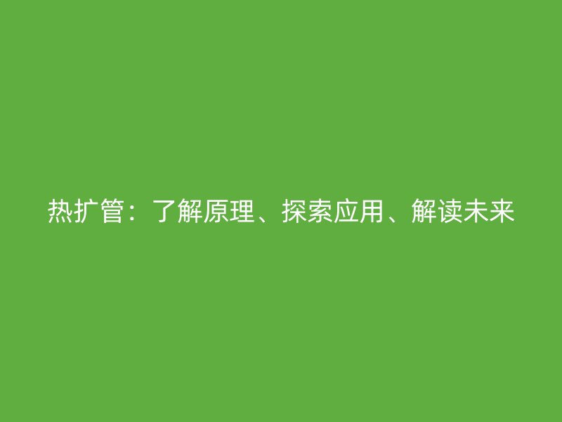 熱擴(kuò)管：了解原理、探索應(yīng)用、解讀未來(lái)