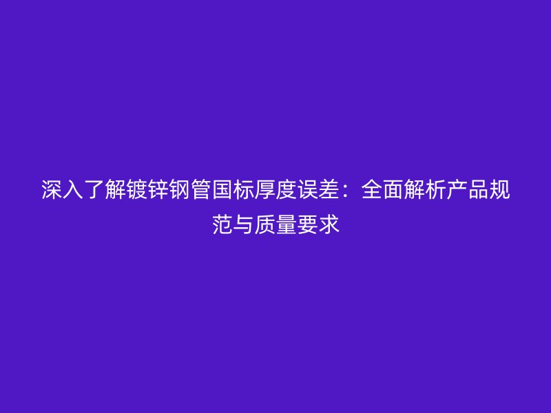 深入了解鍍鋅鋼管國(guó)標(biāo)厚度誤差：全面解析產(chǎn)品規(guī)范與質(zhì)量要求