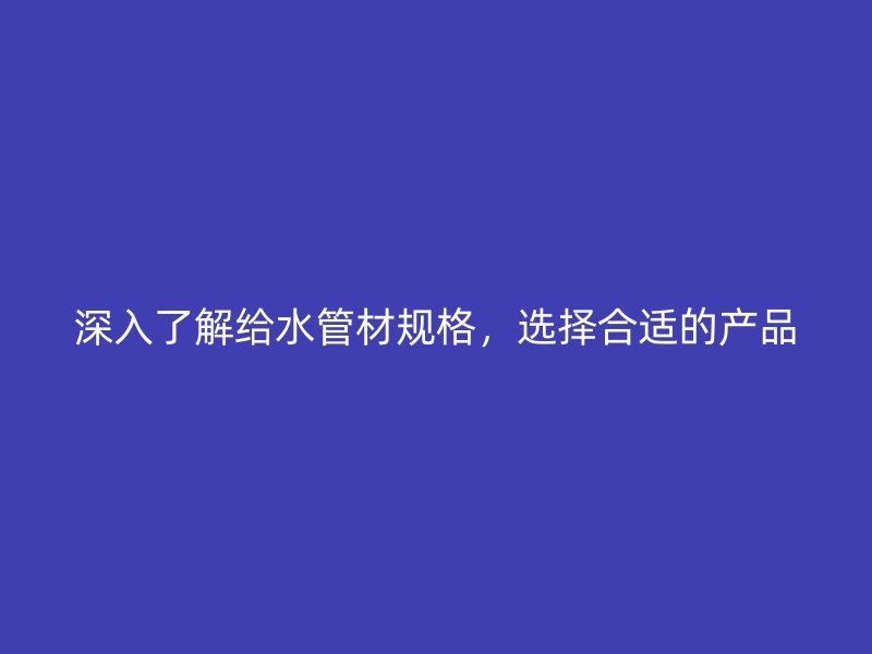 深入了解給水管材規(guī)格，選擇合適的產(chǎn)品
