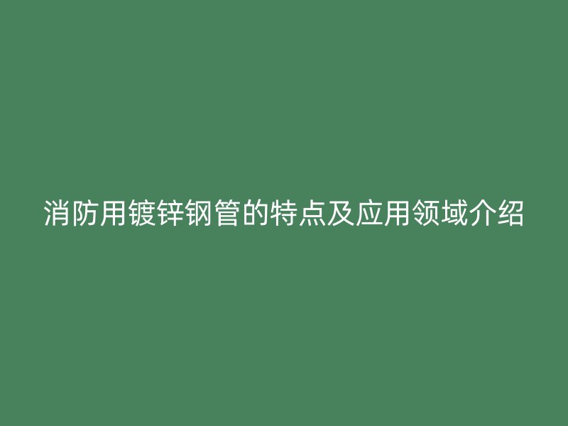 消防用鍍鋅鋼管的特點(diǎn)及應(yīng)用領(lǐng)域介紹