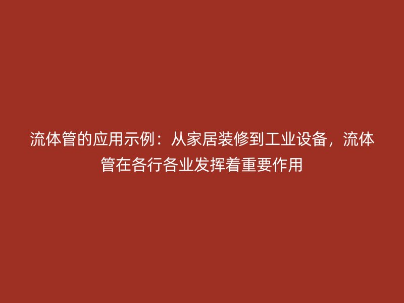 流體管的應用示例：從家居裝修到工業(yè)設備，流體管在各行各業(yè)發(fā)揮著重要作用