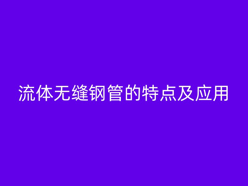 流體無縫鋼管的特點(diǎn)及應(yīng)用