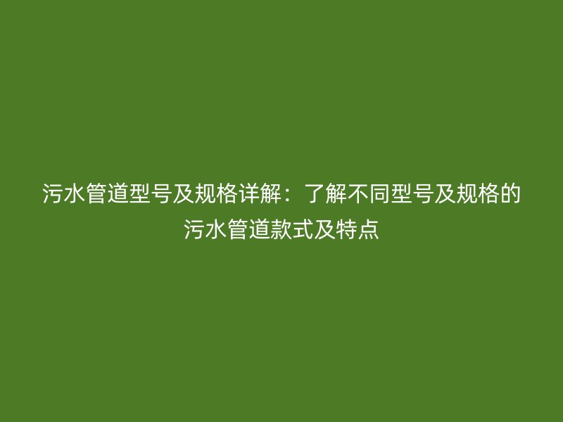 污水管道型號(hào)及規(guī)格詳解：了解不同型號(hào)及規(guī)格的污水管道款式及特點(diǎn)