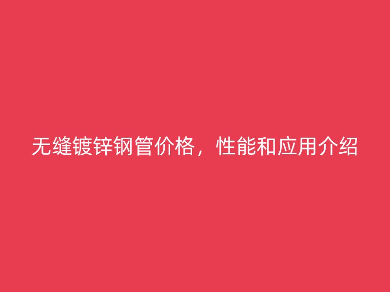 無縫鍍鋅鋼管價格，性能和應(yīng)用介紹