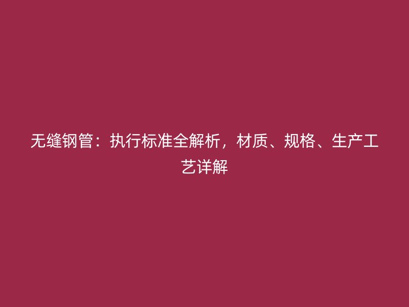 無縫鋼管：執(zhí)行標(biāo)準全解析，材質(zhì)、規(guī)格、生產(chǎn)工藝詳解