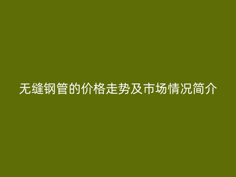無縫鋼管的價(jià)格走勢及市場情況簡介