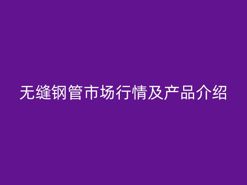 無縫鋼管市場行情及產(chǎn)品介紹