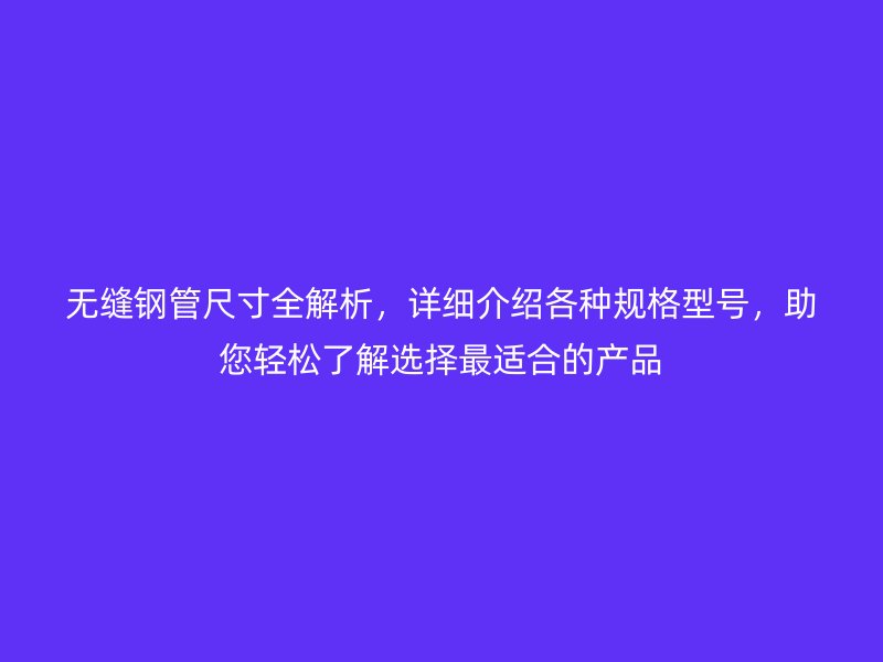 無縫鋼管尺寸全解析，詳細介紹各種規(guī)格型號，助您輕松了解選擇最適合的產(chǎn)品
