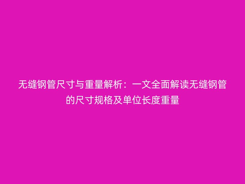 無縫鋼管尺寸與重量解析：一文全面解讀無縫鋼管的尺寸規(guī)格及單位長度重量