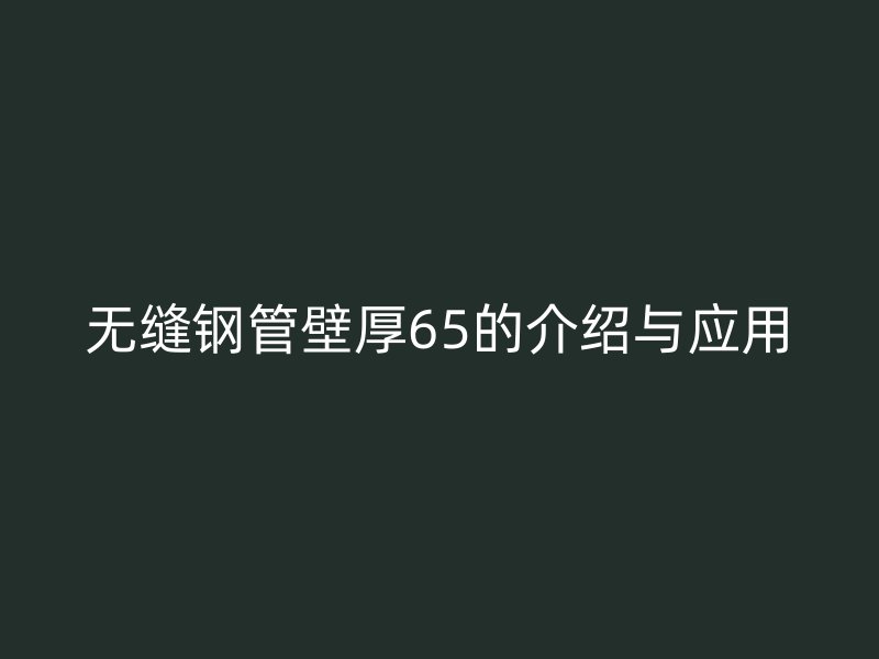 無(wú)縫鋼管壁厚65的介紹與應(yīng)用