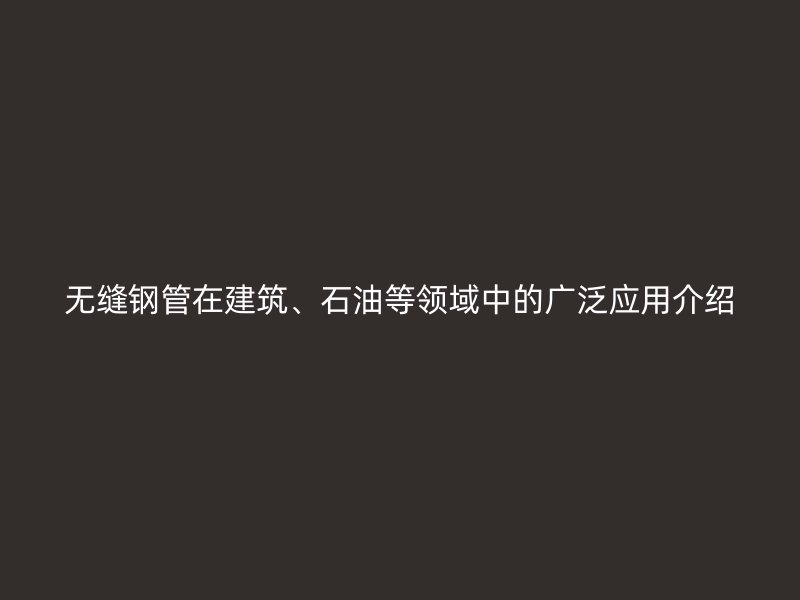 無縫鋼管在建筑、石油等領域中的廣泛應用介紹