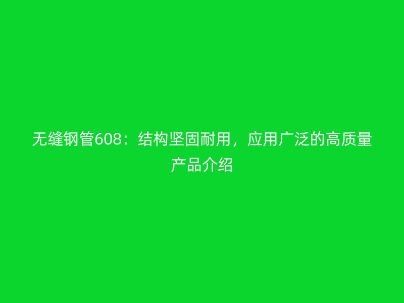 無縫鋼管608：結(jié)構(gòu)堅固耐用，應(yīng)用廣泛的高質(zhì)量產(chǎn)品介紹