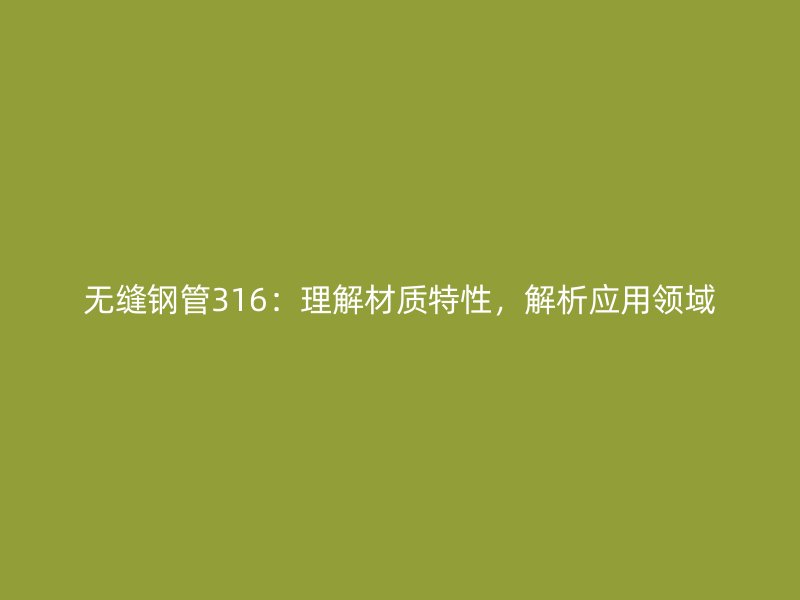 無縫鋼管316：理解材質(zhì)特性，解析應(yīng)用領(lǐng)域