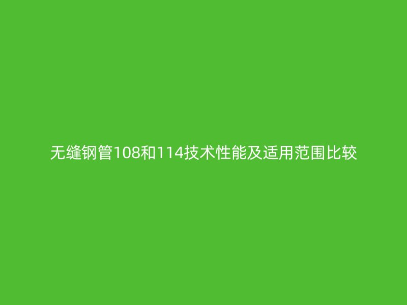 無(wú)縫鋼管108和114技術(shù)性能及適用范圍比較