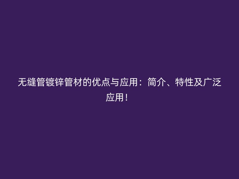無縫管鍍鋅管材的優(yōu)點與應用：簡介、特性及廣泛應用！