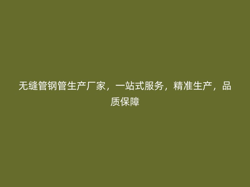 無縫管鋼管生產(chǎn)廠家，一站式服務(wù)，精準(zhǔn)生產(chǎn)，品質(zhì)保障