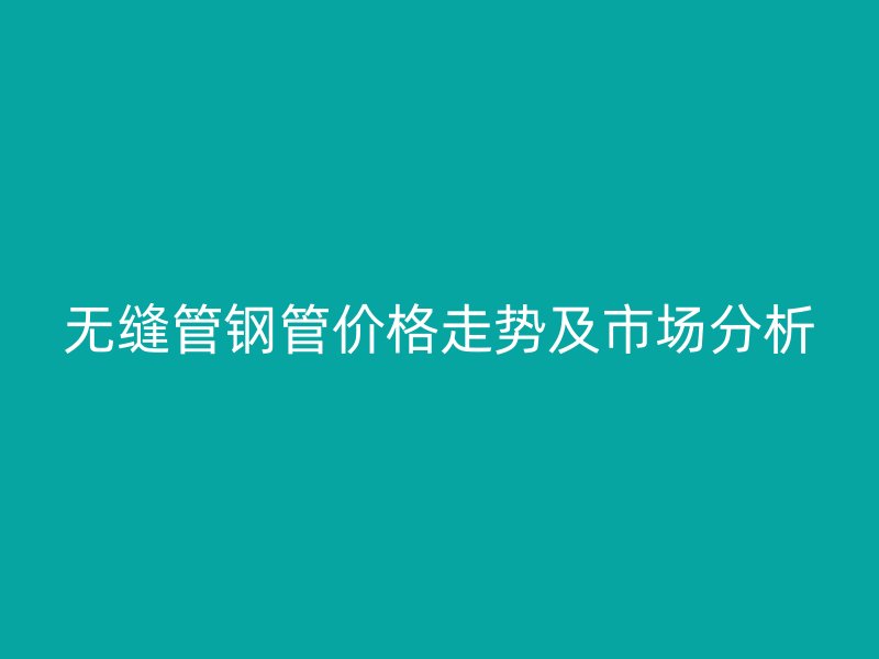 無縫管鋼管價(jià)格走勢及市場分析