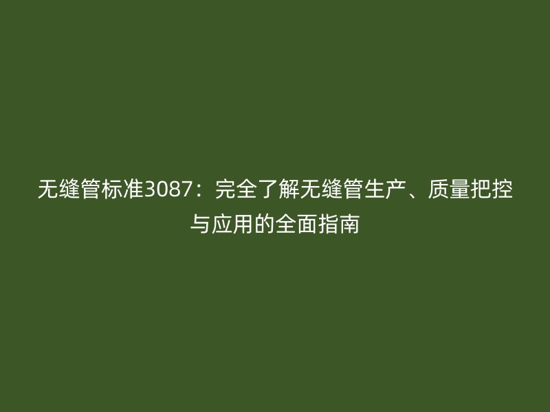 無(wú)縫管標(biāo)準(zhǔn)3087：完全了解無(wú)縫管生產(chǎn)、質(zhì)量把控與應(yīng)用的全面指南