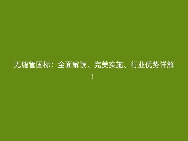 無縫管國標(biāo)：全面解讀、完美實(shí)施、行業(yè)優(yōu)勢詳解！