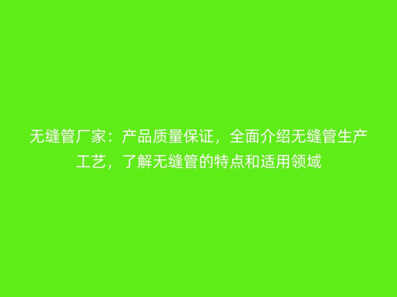 無縫管廠家：產(chǎn)品質(zhì)量保證，全面介紹無縫管生產(chǎn)工藝，了解無縫管的特點(diǎn)和適用領(lǐng)域