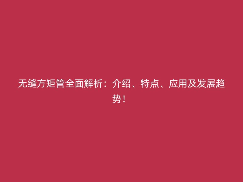 無縫方矩管全面解析：介紹、特點、應用及發(fā)展趨勢！