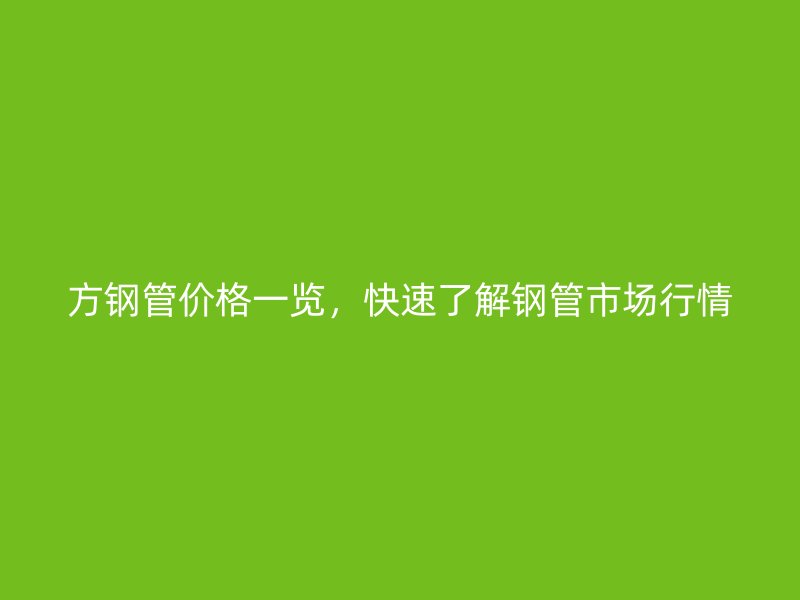方鋼管價(jià)格一覽，快速了解鋼管市場行情