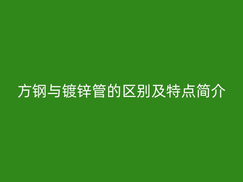 方鋼與鍍鋅管的區(qū)別及特點(diǎn)簡(jiǎn)介